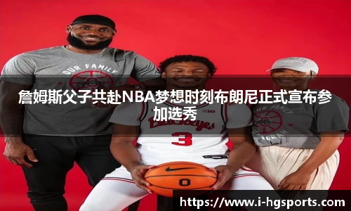 詹姆斯父子共赴NBA梦想时刻布朗尼正式宣布参加选秀