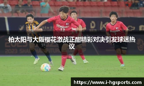 柏太阳与大阪樱花激战正酣精彩对决引发球迷热议